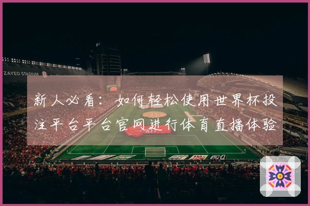 新人必看：如何轻松使用世界杯投注平台平台官网进行体育直播体验指南