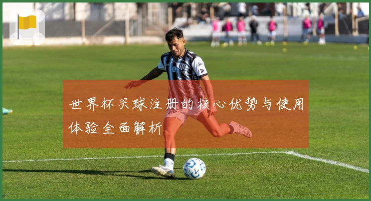 世界杯买球注册的核心优势与使用体验全面解析