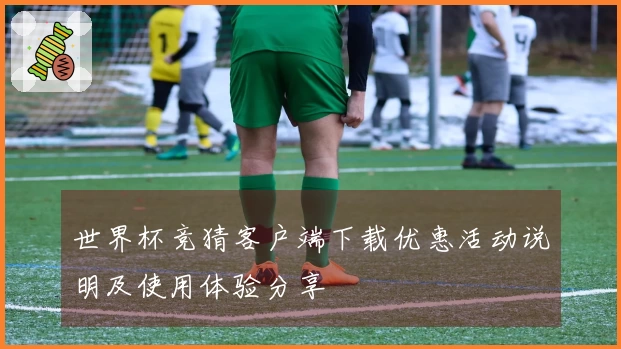 世界杯竞猜客户端下载优惠活动说明及使用体验分享